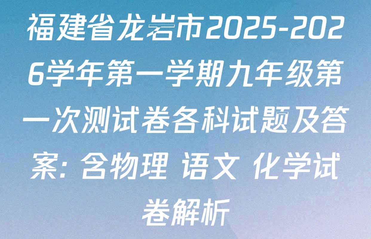 福建省龙岩市2025-2026学年第一学期九年级第一次测试卷各科试题及答案: 含物理 语文 化学试卷解析 福建省龙岩市2025-2026学年第一学期九年级第一次测试卷各科试题及答案: 含物理 语文 化学试卷解析